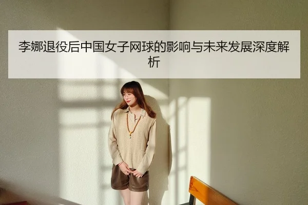 李娜退役后中国女子网球的影响与未来发展深度解析